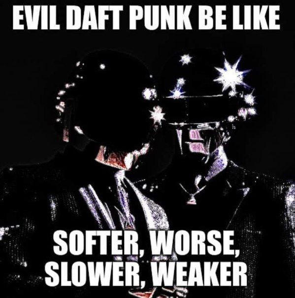 EVIL DAFT PUNK BE LIKE SOFTER, WORSE, SLOWER, WEAKER
