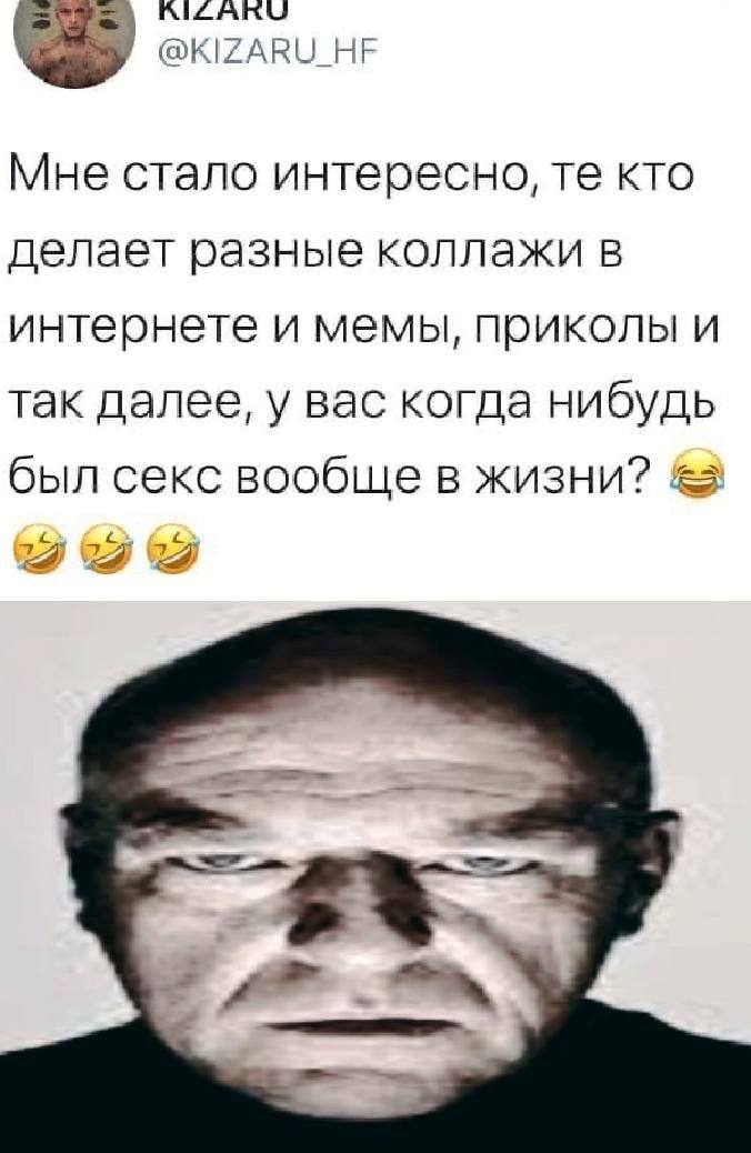 @KIZARU_HF Мне стало интересно, кто делает разные коллажи в интернете и мемы, приколы и так далее, у вас когда нибудь был секс вообще в жизни?