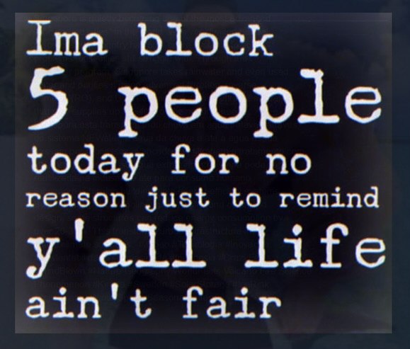 ima block 5 people today for no reason just to remind y'all life ain't fair