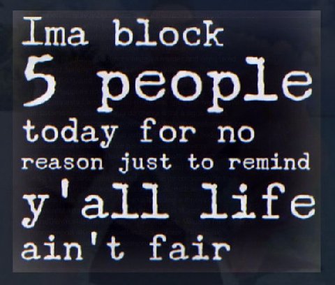 ima block 5 people today for no reason just to remind y'all life ain't fair