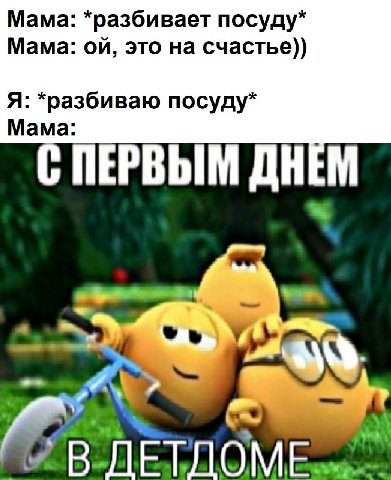 Мама: *разбивает посуду* Мама: это на счастье)) Я: *разбиваю посуду* Мама: ПЕРВЫМ ДНЕМ