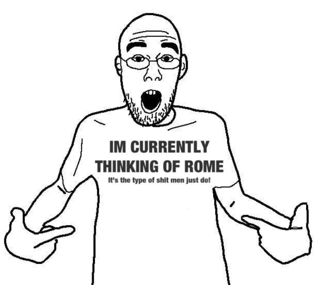 CURRENTLY THINKING OF ROME It’s the type of shit men just