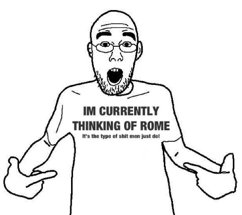 CURRENTLY THINKING OF ROME It’s the type of shit men just