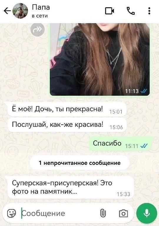 Папа в сети A 11:13 моё! Дочь, ты прекрасна! Послушай, как-же красива! 15:06 1 непрочитанное сообщение Суперская-присуперская! Это фото на памятник... 15:33 Сообщение о