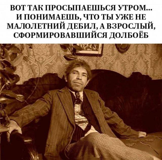 ВОТ ТАК ПРОСЫПАЕШЬСЯ УТРОМ... И ПОНИМАЕШЬ, ЧТО ТЫ УЖЕ НЕ МАЛОЛЕТНИЙ ДЕБИЛ, А ВЗРОСЛЫЙ, СФОРМИРОВАВШИЙСЯ ДОЛБОЁБ и