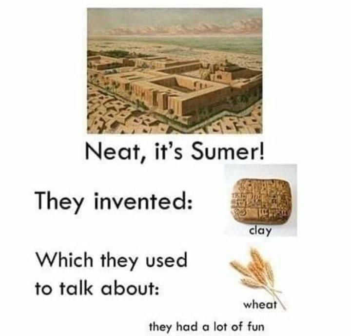 Neat, it’s Sumer! They invented: clay Which they used to talk about: they had a lot of fun