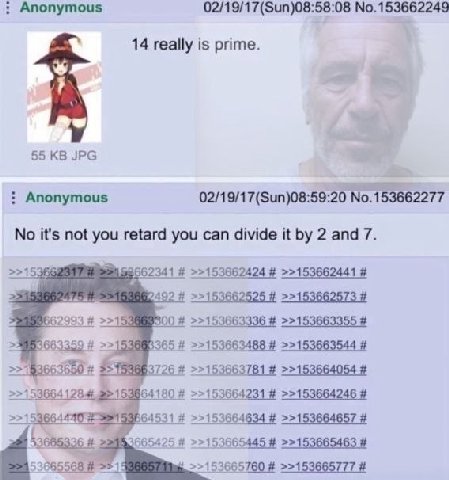 Anonymous 02/19/17(Sun)08:58:08 No.153662249 14 really is prime. 55 JPG Anonymous 02/19/17(Sun)08:59:20 No.153662277 No it's not you retard you can divide it 2 and 7. 15366 99562341 >>153662424 >>1536