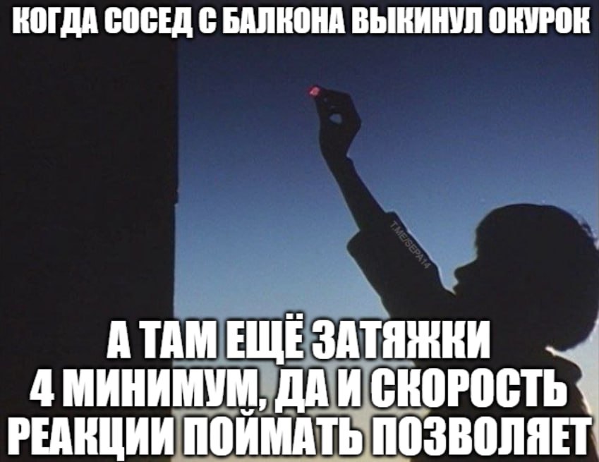 КОГДА СОСЕД С БАЛКОНА ВЫКИНУЛ ОКУРОК А ТАМ ЕЩЕ ЗАТЯЖКИ 4 МИНИМУМ, ДАИ СКОРОСТЬ РЕАКЦИИ ПОИМАТЬ ПОЗВОЛЯЕТ