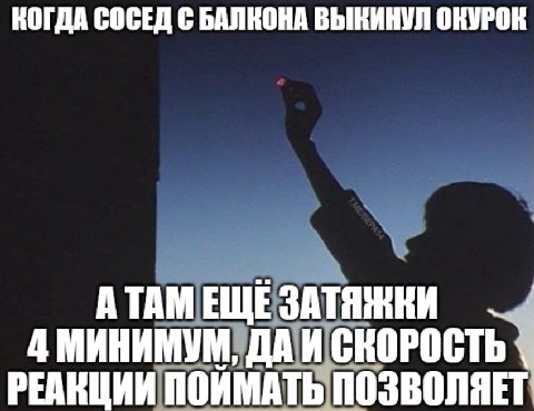 КОГДА СОСЕД С БАЛКОНА ВЫКИНУЛ ОКУРОК А ТАМ ЕЩЕ ЗАТЯЖКИ 4 МИНИМУМ, ДАИ СКОРОСТЬ РЕАКЦИИ ПОИМАТЬ ПОЗВОЛЯЕТ