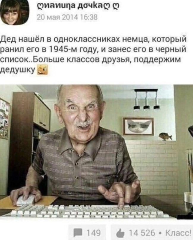 дочкас 20 мая 2014 16:38 Дед нашёл в одноклассниках немца, который ранил его в году, и занес его в черный список..Больше классов друзья, поддержим дедушку и у 21 1 149 14526 Класс!