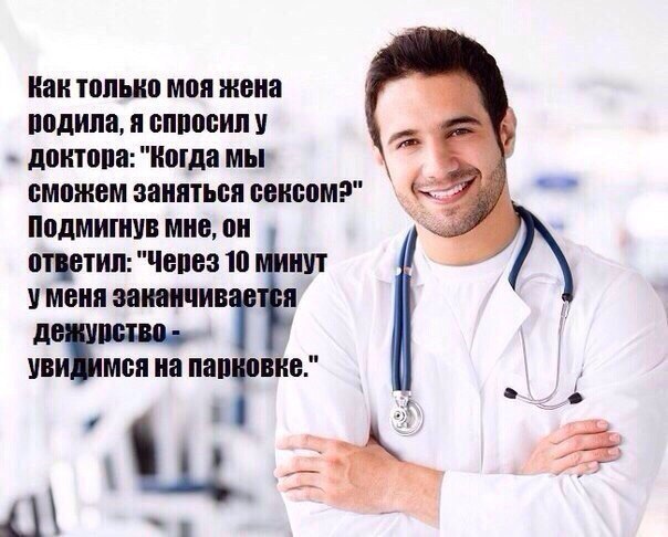 Kak только моя жена родила, я спросил у доктора: "Когда мы сможем заняться сексом?" Подмигнув мне, ответил: "Через 10 минут уменя заканчив Я УВИ Mca на 4\\