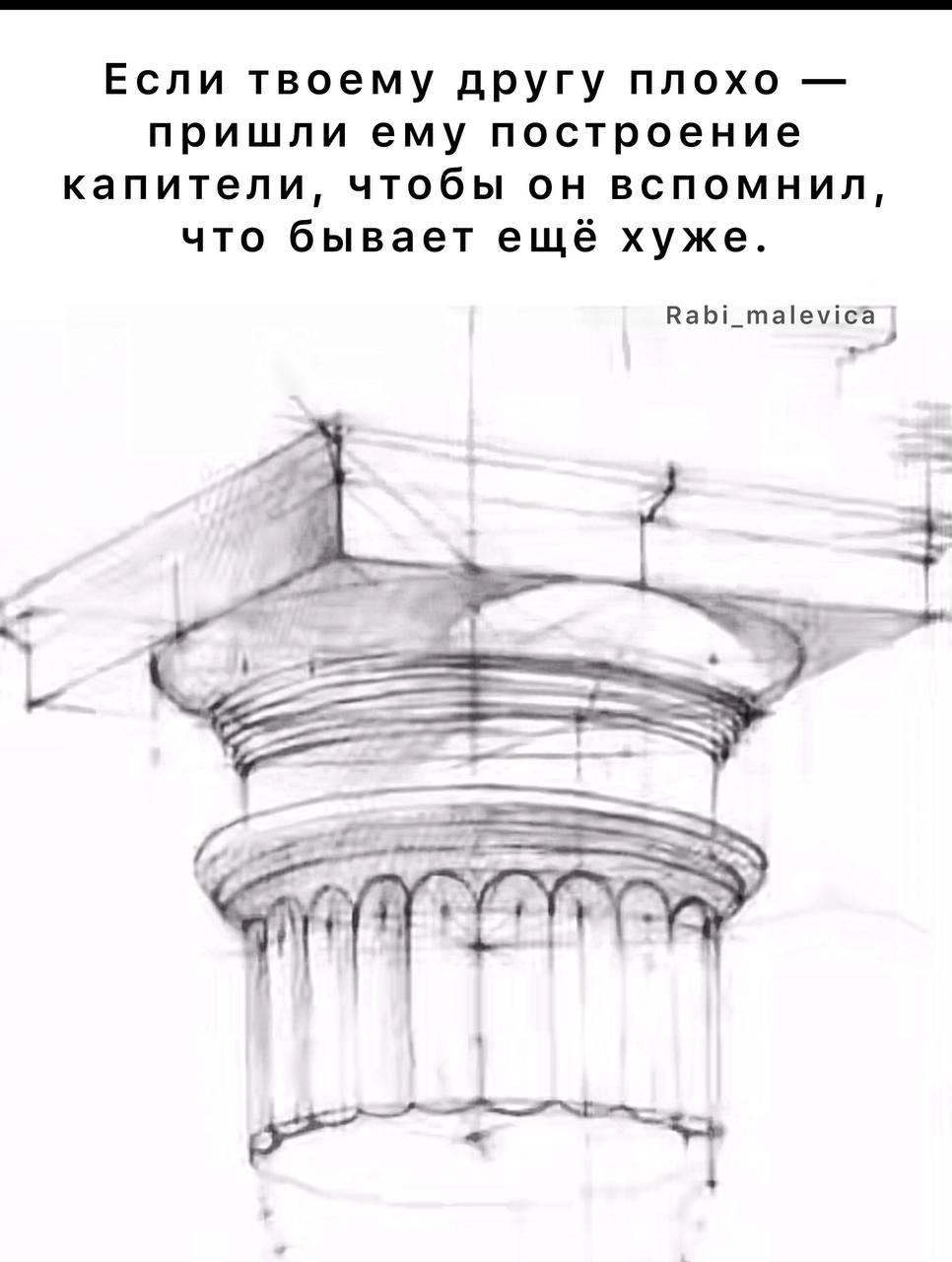 Если твоему другу плохо пришли ему построение капители, чтобы он вспомнил, что бывает ещё хуже. Rabi_malevica