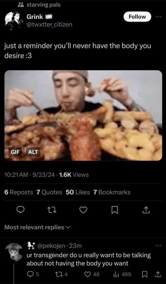 Starving pals @twxtter citizen just a reminder never have the body you desire :3 4 a 5 ALT 9/23/24 Views 6 Reposts 7 Quotes 50 Likes 7 Bookmarks A Most relevant replies a @pekojen- transgender и reall