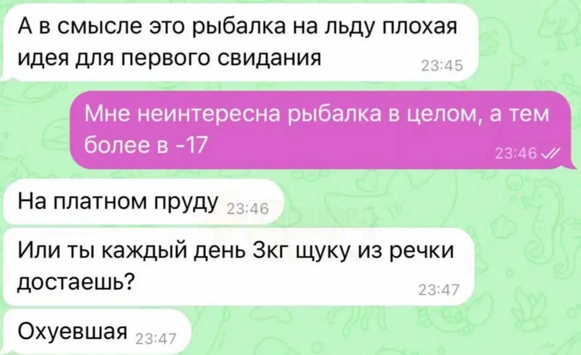 А в смысле это рыбалка на льду плохая идея для первого свидания 23:45 Мне неинтересна рыбалка в целом, а тем более в -17 На платном пруду Или ты каждый день Зкг щуку из речки достаешь? 23:47 Охуевшая
