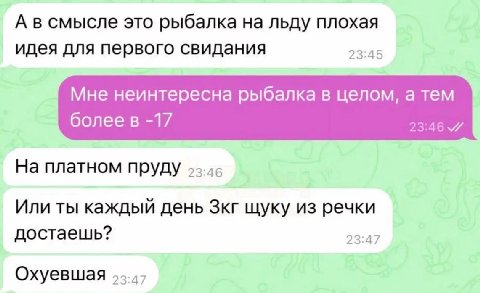 А в смысле это рыбалка на льду плохая идея для первого свидания 23:45 Мне неинтересна рыбалка в целом, а тем более в -17 На платном пруду Или ты каждый день Зкг щуку из речки достаешь? 23:47 Охуевшая