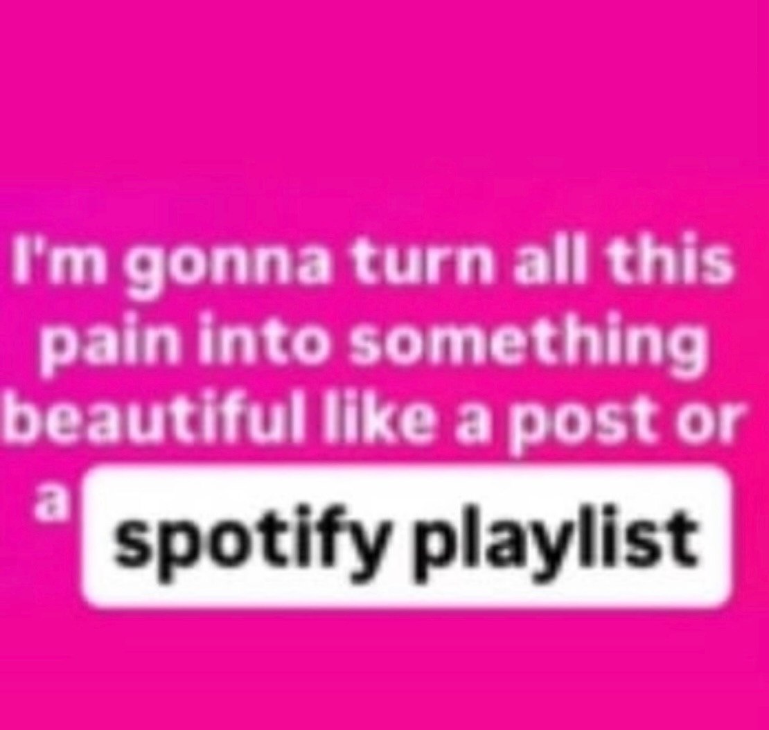 gonna turn all this pain into something beautiful like a post or spotify playlist