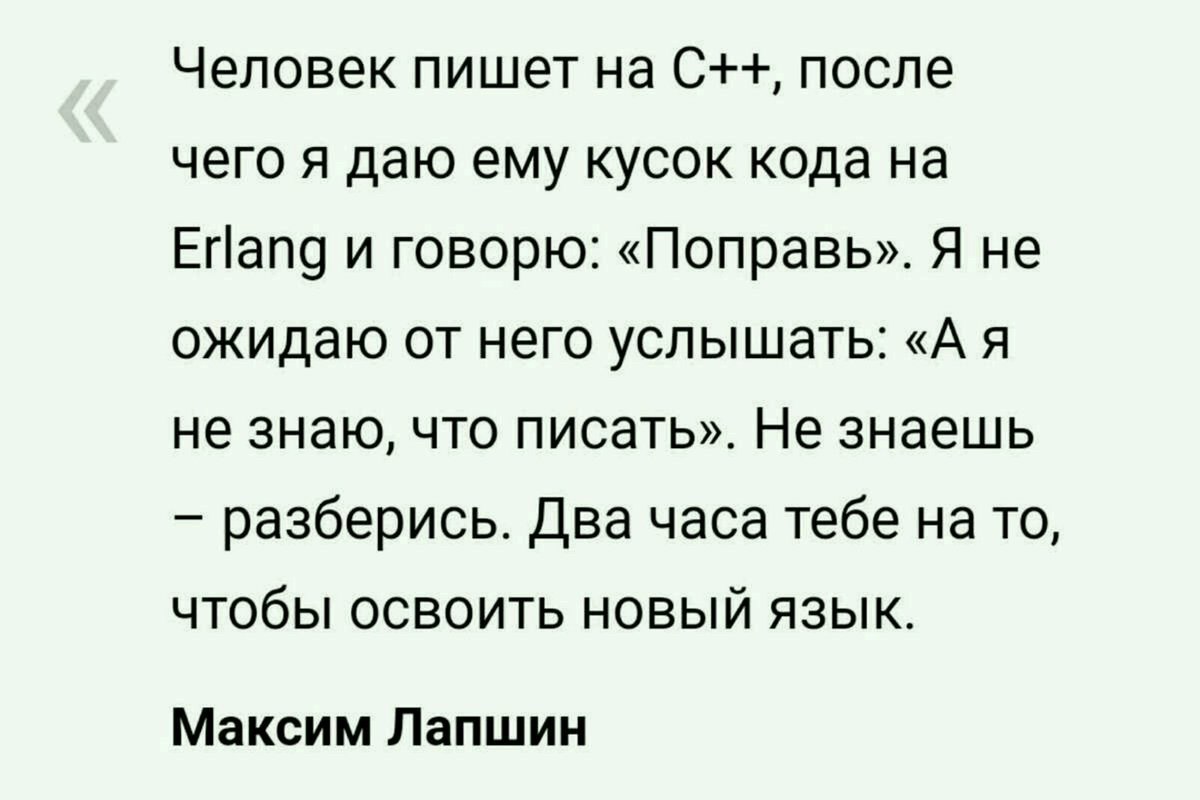 Человек пишет на С++, после чего я даю ему кусок кода на Erlang и говорю: «MonpaBb». Я не ожидаю от него «А я не знаю, что писать». Не знаешь разберись. Два часа тебе то, чтобы освоить новый язык. Мак