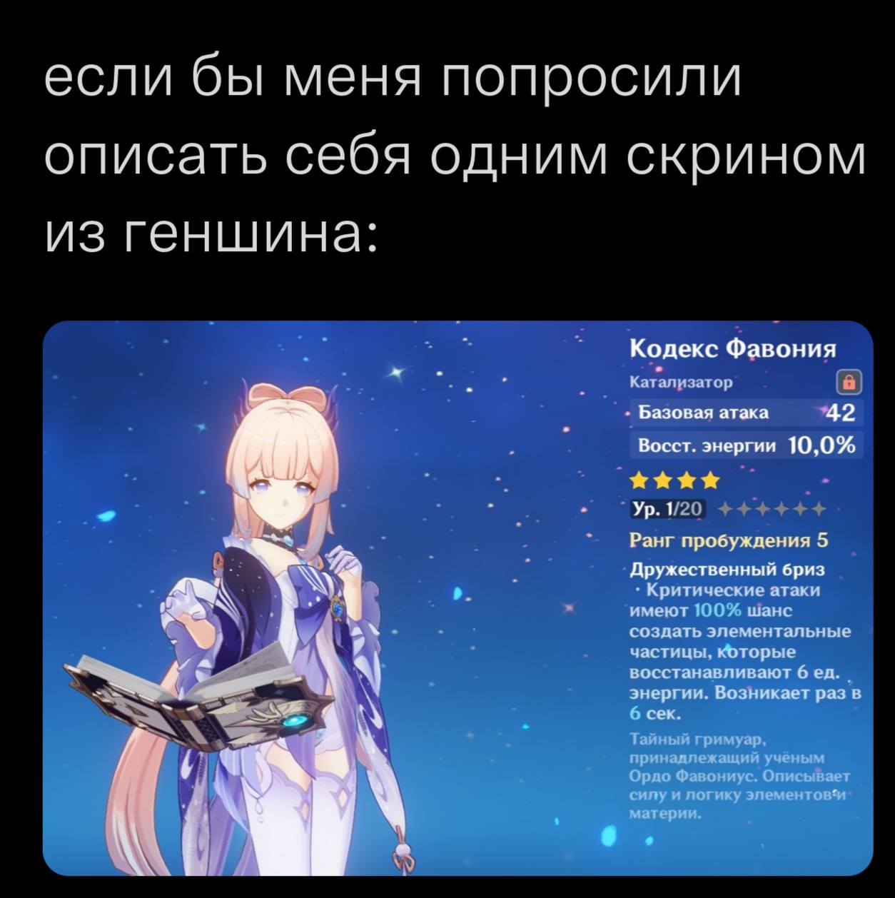 если бы меня попросили описать себя одним скрином из геншина: Кодекс Фавония Катализатор Базовая атака 42 Восст. энергии 10,0% Ранг пробуждения 5 Дружественный бриз Критические атаки имеют 100%. шанс 