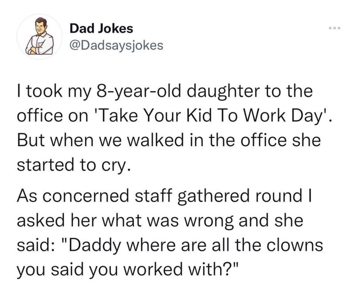 Dad Jokes @Dadsaysjokes took my 8-year-old daughter to the office on 'Take Your Kid To Work Вау". But when we walked in the office she started to cry. As concerned staff gathered round asked her what 