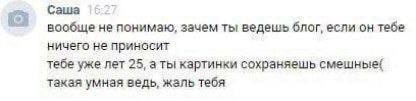 Саша вообще не понимаю, зачем ты ведешь блог, если он тебе ничего не приносит тебе уже лет 25, а ты картинки сохраняешь смешные{ такая умная ведь, жаль тебя