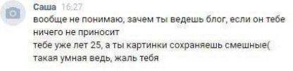 Саша вообще не понимаю, зачем ты ведешь блог, если он тебе ничего не приносит тебе уже лет 25, а ты картинки сохраняешь смешные{ такая умная ведь, жаль тебя