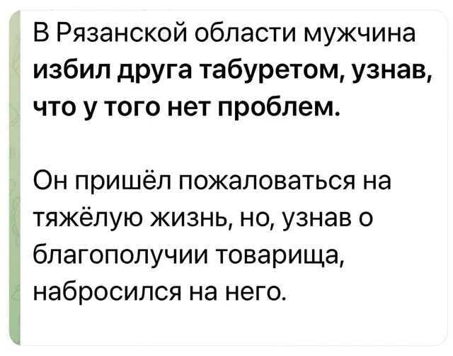 В Рязанской области мужчина избил друга табуретом, узнав, что у того нет проблем. Он пришёл пожаловаться на тяжёлую жизнь, но, узнав о благополучии товарища, набросился на него.