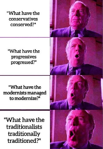 "What have the conservatives conserved?" "What have the progressives А progressed?" "What have the modernists managed to modernize?" "What have the traditionalists traditionally traditioned?"
