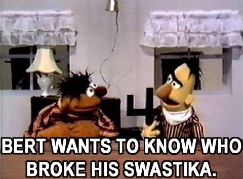 и BERT WANTS TO KNOW WHO BROKE HIS SWASTIKA.