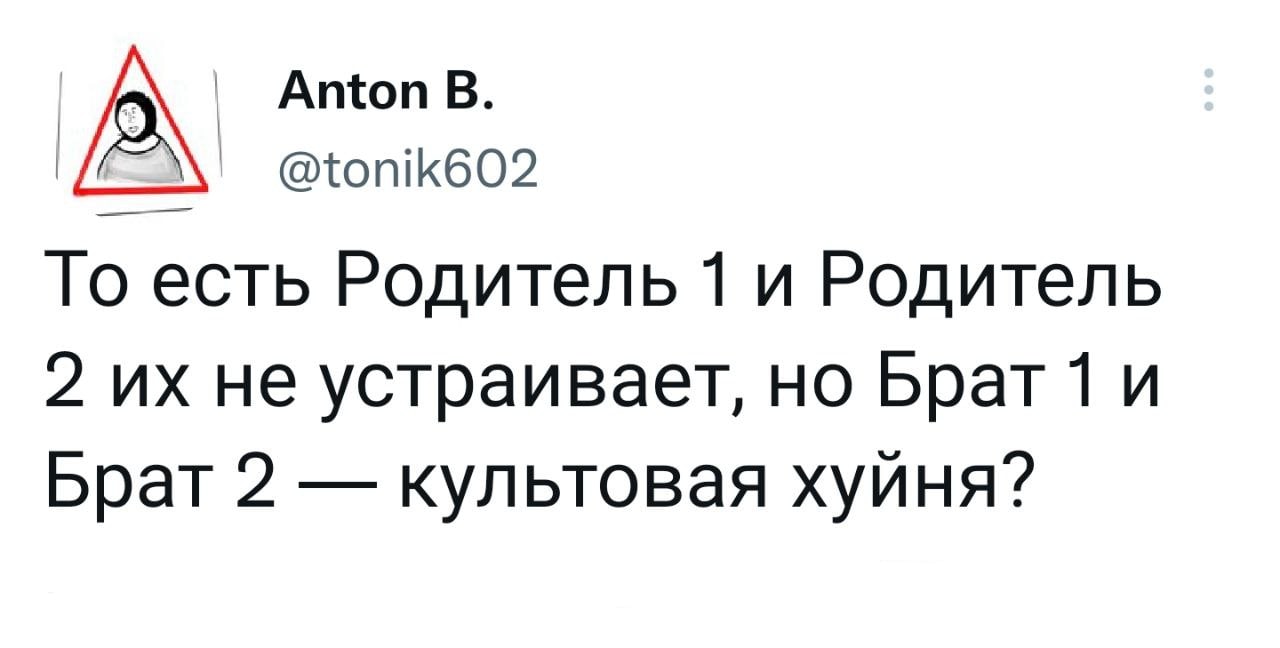 Anton В. @tonik602 То есть Родитель 1 и Родитель 2 не устраивает, но Брат 1 и Брат 2 культовая хуйня?