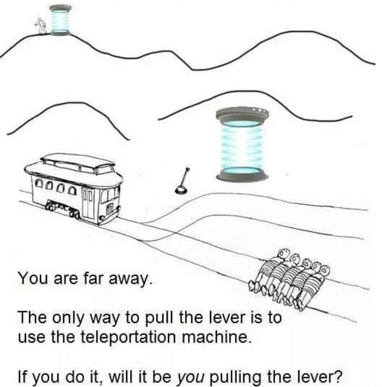You are far away. The only way to pull the lever is to use the teleportation machine. If you it, will it be you pulling the lever?