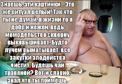 Знаешь, эти Это ритуал целый! Так что ты не думай, В ЖИЗНИ TOA добр И нежен, ВЕДЬ мемодельство выковыривает. Будто лучем выматывает, все закутки злодейства ЧИСТИТ. Будешь чай травяной? BOTH славно, ЧТ