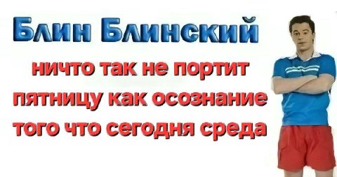 Блин Блинский ничто так не портит пятницу как осознание того что сегодня среда