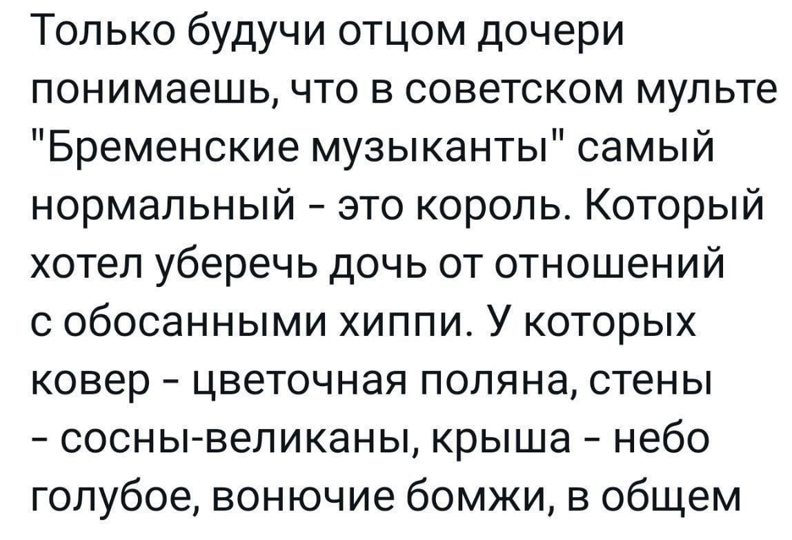 Только будучи отцом дочери понимаешь, что в советском мульте "Бременские музыканты" самый нормальный это король. Который хотел уберечь дочь от отношений с обосанными хиппи. У которых ковер цветочная п
