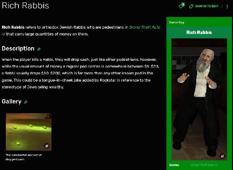 Ricn Rabbis Easter Rich Rabbis refers to orthodox Jewish Rabbis who are pedestrians in Rich Rabbis that carry large quantities of money on them. Description When the player kills a Rabbi, they will dr