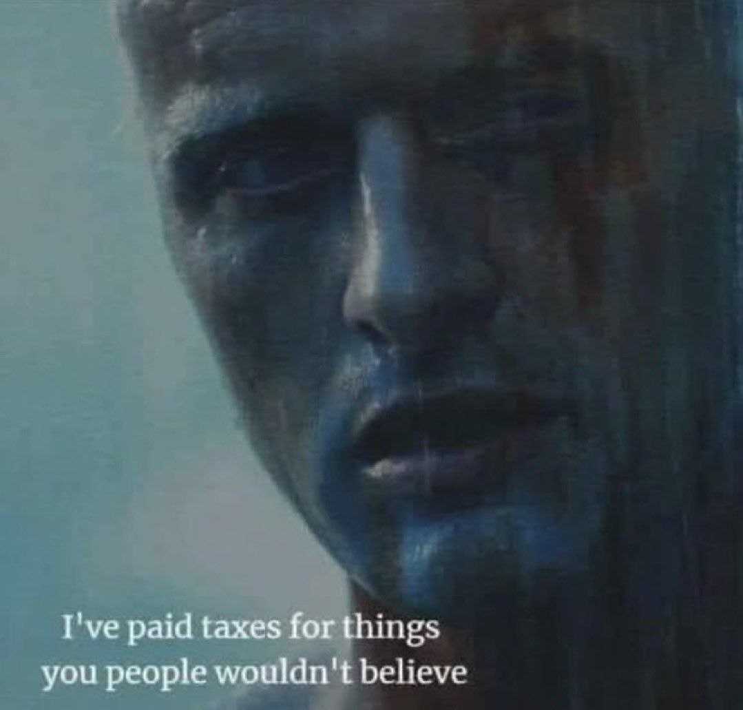 I've paid taxes for things you people wouldn't believe