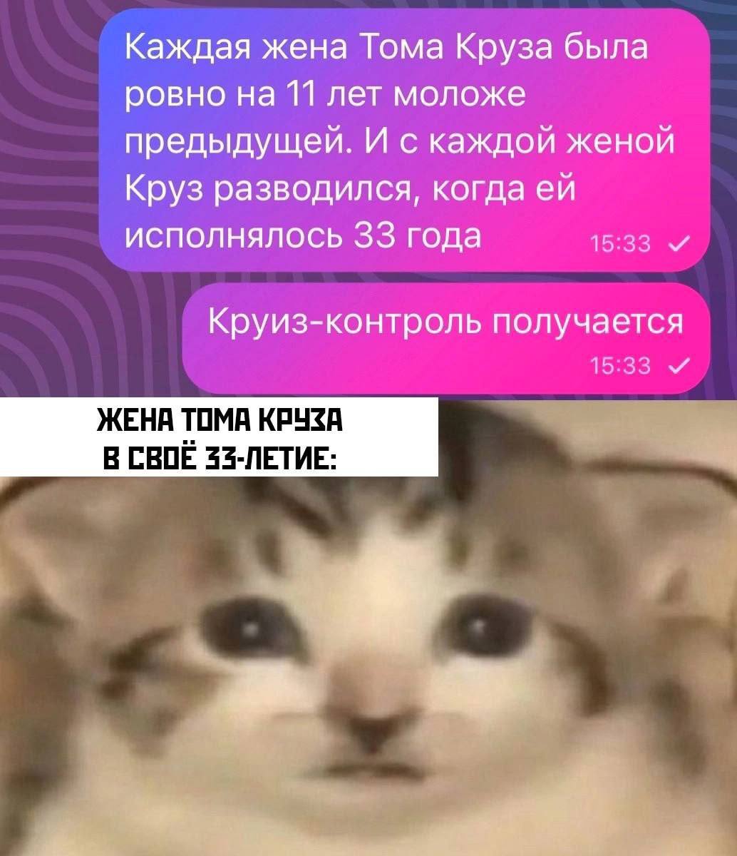Каждая жена Тома Круза была ровно на 11 лет моложе предыдущей. И с каждой женой Круз разводился, когда исполнялось 33 года 15:33 Круиз-контроль получается 15:33 и ЖЕНА ТОМА КРУЗА В СВОЁ 23-ЛЕТИЕ: 7