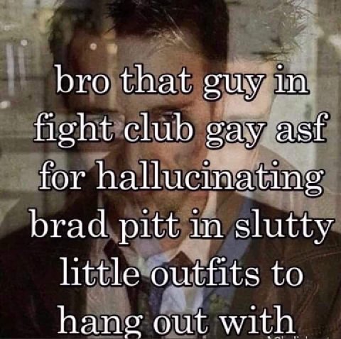 bro that guy in fight club gay asf for hallucinating brad pitt in slutty httle outfits to hang out with