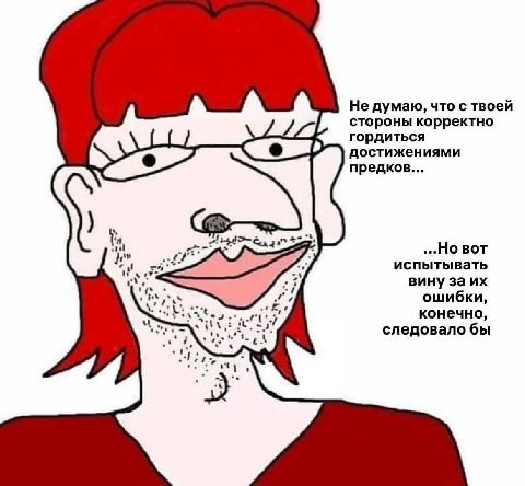 Не думаю, что с твоей стороны корректно гордиться достижениями предков... ...Но BOT испытывать вину за ошибки, конечно, следовало бы lige