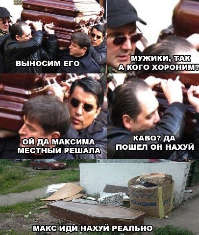 У а a ВЫНОСИМ ЕГО МУЖИКИ, А КОГО ХОРОНИМ? 7 4-4 ДА МАКСИМА КАВО? ДА МЕСТНЫЙ РЕШАЛА ПОШЕЛ ОН НАХУИ МАКС ИДИ НАХУЙ РЕАЛЬНО
