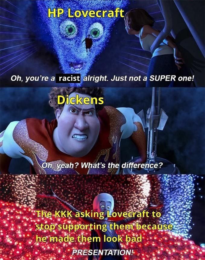 Lovecraft you’re a racist alright. Just not a SUPER one! Dickens What’s the difference? inte at “The KKK asking Vovecraft to. a supporting made them look bad a PRESENTATION!