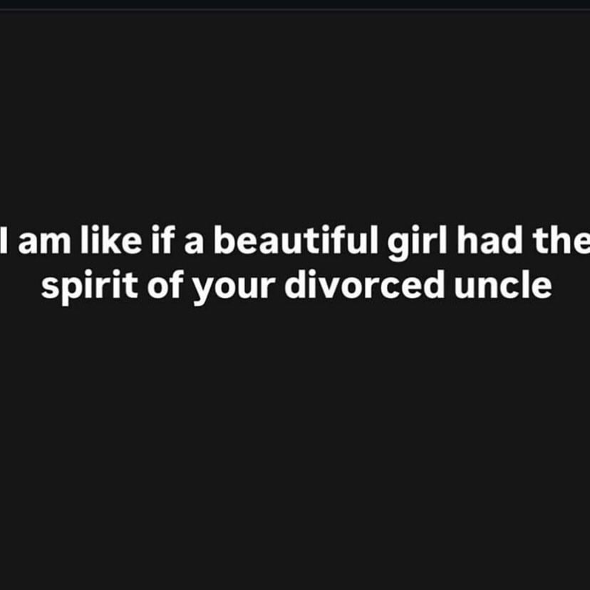 like if a beautiful girl had the Spirit of your divorced uncle