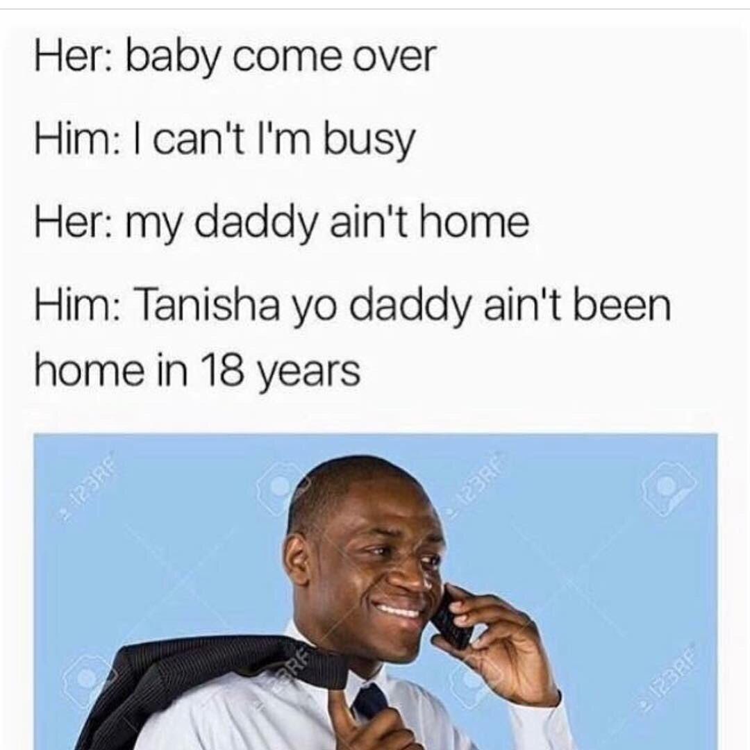 Her: baby come over Him: can't busy Her: my daddy ain't home Him: Tanisha daddy ain't been home in 18 years