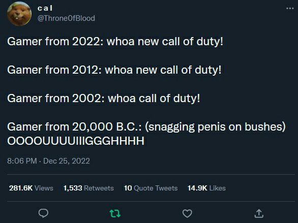 cal Gamer from 2022: whoa new call of duty! Gamer from 2012: whoa new call of duty! Gamer from 2002: whoa call of duty! Gamer from 20,000 (snagging penis on bushes) 281.6К 1,533 10