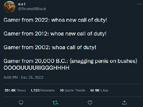 cal Gamer from 2022: whoa new call of duty! Gamer from 2012: whoa new call of duty! Gamer from 2002: whoa call of duty! Gamer from 20,000 (snagging penis on bushes) 281.6К 1,533 10