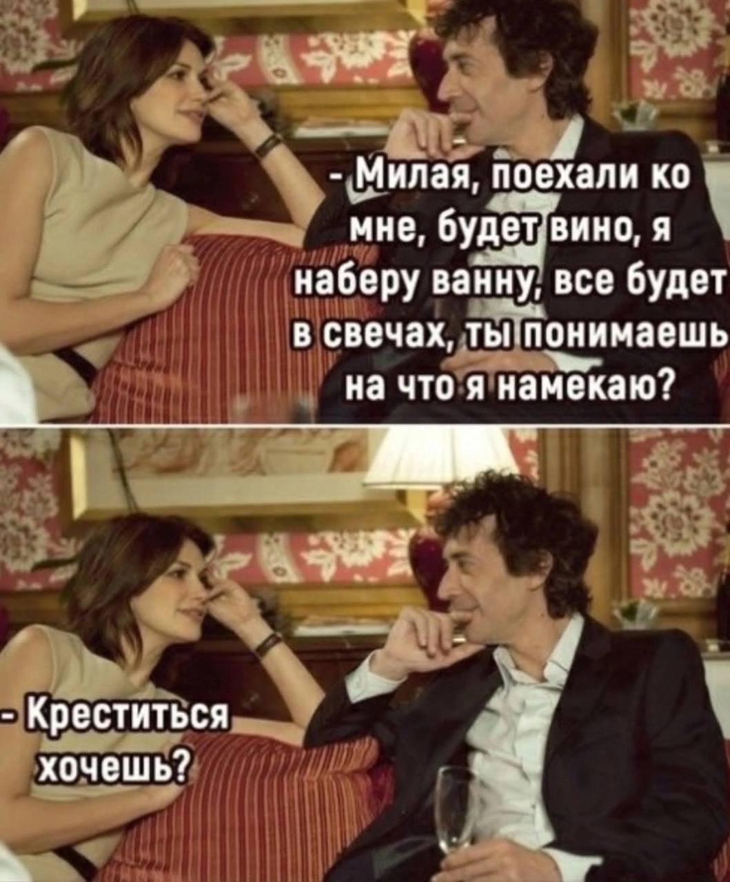 Милая, поехали мне, будет’вино, я наберу ванну, все будет в свечах, ты. понимаешь на что я намёкаю? Креститься хочешь?