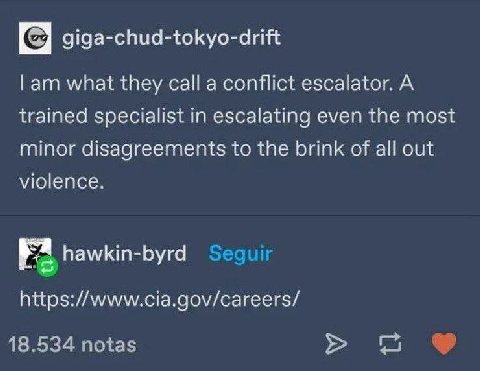 giga-chud-tokyo-drift what they call a conflict escalator. A trained specialist in escalating even the most minor disagreements to the brink of all out violence. https://www.cia.gov/careers/ 18.534 no