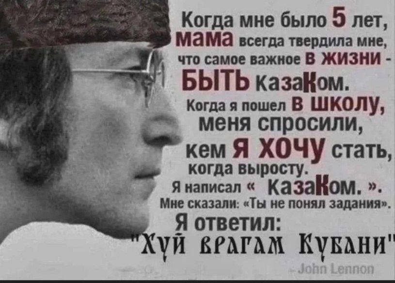 Когда мне было 5 лет, мама всегда твердила мне, что самое важное В ЖИЗНИ БЫТЬ казаНом. Когда я пошел В ШКОЛУ, меня спросили, кем Я стать, когда выросту. Янаписал Мне сказали: «Ты не понял задания». Я 
