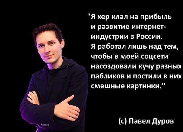 "Я хер клал на прибыль и развитие интернет- индустрии в России. Я работал лишь над тем, чтобы в моей соцсети насоздовали кучу разных пабликов и постили в них а смешные картинки." (с) Павел Дуров