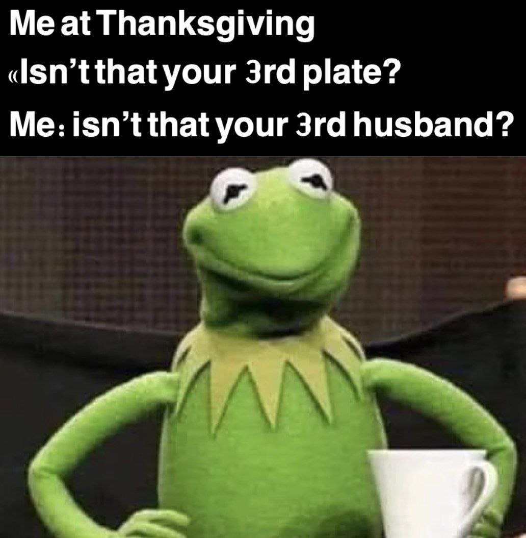 Me at Thanksgiving your plate? Me: isn’t that your husband?