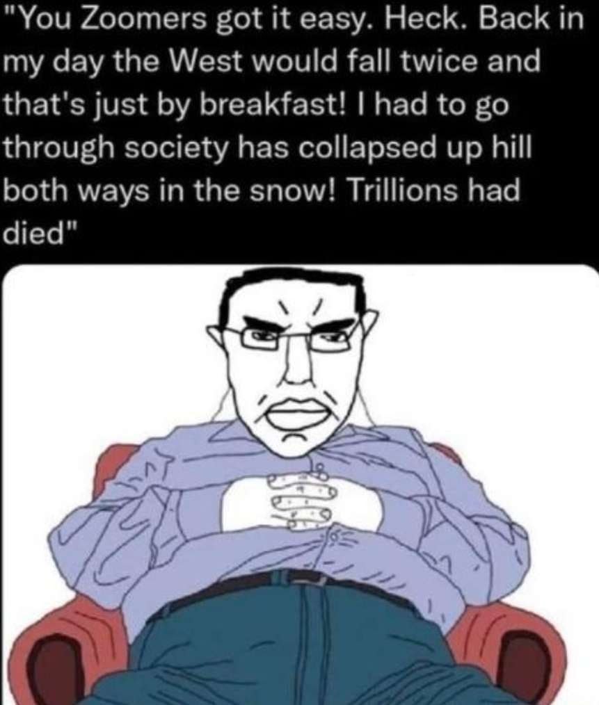 "You Zoomers got it easy. Heck. Back my day the West would fall twice and that's just breakfast! had to through society has collapsed up hill both ways in the snow! Trillions had died" у